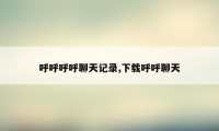 呼呼呼呼聊天记录,下载呼呼聊天