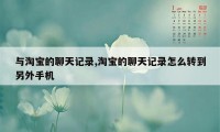 与淘宝的聊天记录,淘宝的聊天记录怎么转到另外手机