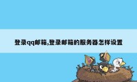 登录qq邮箱,登录邮箱的服务器怎样设置