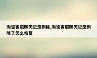 淘宝客服聊天记录删除,淘宝客服聊天记录删除了怎么恢复