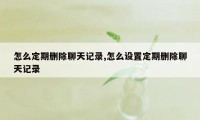 怎么定期删除聊天记录,怎么设置定期删除聊天记录