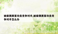 被雇佣黑客攻击竞争对手,被雇佣黑客攻击竞争对手怎么办