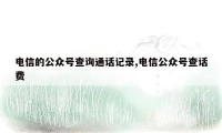 电信的公众号查询通话记录,电信公众号查话费