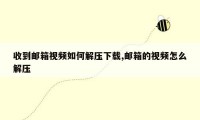 收到邮箱视频如何解压下载,邮箱的视频怎么解压