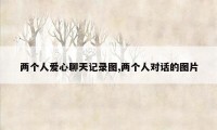 两个人爱心聊天记录图,两个人对话的图片