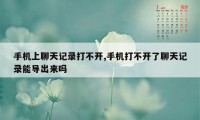 手机上聊天记录打不开,手机打不开了聊天记录能导出来吗