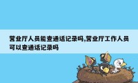 营业厅人员能查通话记录吗,营业厅工作人员可以查通话记录吗