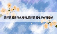 国际贸易用什么邮箱,国际贸易电子邮件格式