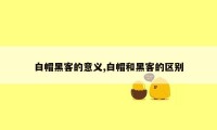 白帽黑客的意义,白帽和黑客的区别