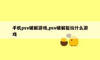 手机psv破解游戏,psv破解能玩什么游戏