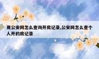 用公安网怎么查询开房记录,公安网怎么查个人开的房记录