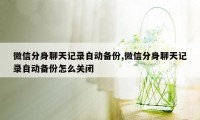 微信分身聊天记录自动备份,微信分身聊天记录自动备份怎么关闭