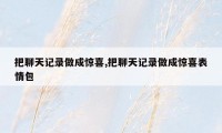 把聊天记录做成惊喜,把聊天记录做成惊喜表情包