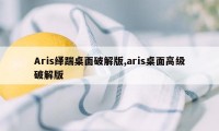 Aris绎踹桌面破解版,aris桌面高级破解版