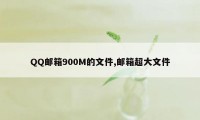 QQ邮箱900M的文件,邮箱超大文件