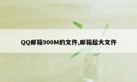 QQ邮箱900M的文件,邮箱超大文件