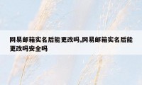 网易邮箱实名后能更改吗,网易邮箱实名后能更改吗安全吗