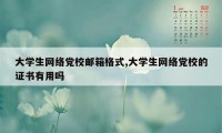 大学生网络党校邮箱格式,大学生网络党校的证书有用吗