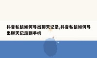 抖音私信如何导出聊天记录,抖音私信如何导出聊天记录到手机