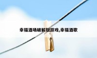幸福酒场破解版游戏,幸福酒歌