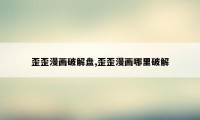 歪歪漫画破解盘,歪歪漫画哪里破解