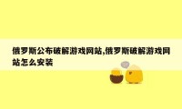 俄罗斯公布破解游戏网站,俄罗斯破解游戏网站怎么安装