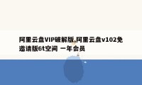 阿里云盘VIP破解版,阿里云盘v102免邀请版6t空间 一年会员