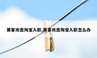 黑客攻击淘宝入职,黑客攻击淘宝入职怎么办