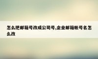 怎么把邮箱号改成公司号,企业邮箱帐号名怎么改