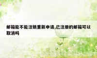 邮箱能不能注销重新申请,已注册的邮箱可以取消吗