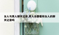 女人与男人聊天记录,男人会翻看和女人的聊天记录吗