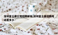 深圳富士康公司招聘邮箱,深圳富士康招聘电话是多少