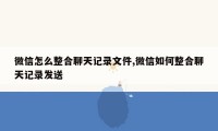 微信怎么整合聊天记录文件,微信如何整合聊天记录发送