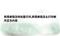 网易邮箱怎样批量打印,网易邮箱怎么打印邮件正文内容