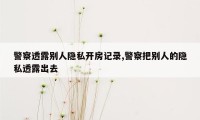 警察透露别人隐私开房记录,警察把别人的隐私透露出去