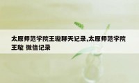 太原师范学院王璇聊天记录,太原师范学院 王璇 微信记录