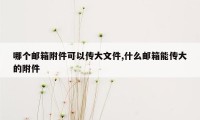 哪个邮箱附件可以传大文件,什么邮箱能传大的附件