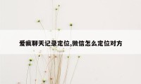 爱疯聊天记录定位,微信怎么定位对方