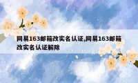 网易163邮箱改实名认证,网易163邮箱改实名认证解除