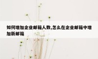 如何增加企业邮箱人数,怎么在企业邮箱中增加新邮箱