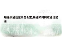 联通调通话记录怎么查,联通如何调取通话记录