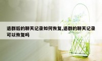 退群后的聊天记录如何恢复,退群的聊天记录可以恢复吗
