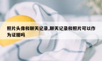 照片头像和聊天记录,聊天记录和照片可以作为证据吗