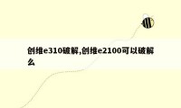 创维e310破解,创维e2100可以破解么