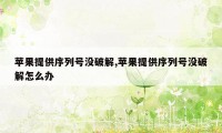 苹果提供序列号没破解,苹果提供序列号没破解怎么办