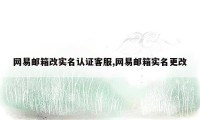 网易邮箱改实名认证客服,网易邮箱实名更改