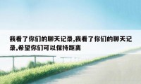 我看了你们的聊天记录,我看了你们的聊天记录,希望你们可以保持距离