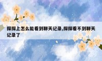 探探上怎么能看到聊天记录,探探看不到聊天记录了