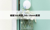 破解3ds黑屏,3ds chmm黑屏