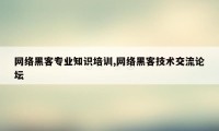 网络黑客专业知识培训,网络黑客技术交流论坛